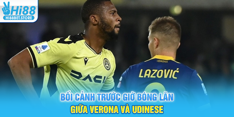 Bối Cảnh Trước Giờ Bóng Lăn Giữa Verona Và Udinese